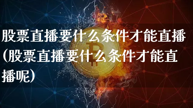 股票直播要什么条件才能直播(股票直播要什么条件才能直播呢)_https://www.huakunhengjia.com_股票资讯_第1张