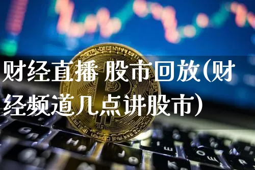 财经直播 股市回放(财经频道几点讲股市)_https://www.huakunhengjia.com_金融资讯_第1张