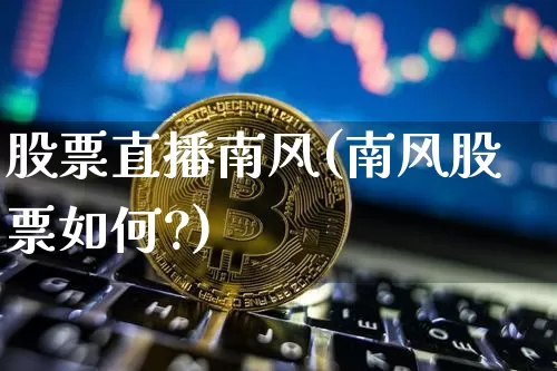 股票直播南风(南风股票如何?)_https://www.huakunhengjia.com_期货资讯_第1张