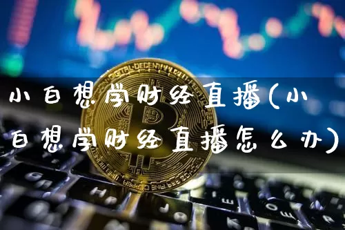 小白想学财经直播(小白想学财经直播怎么办)_https://www.huakunhengjia.com_财经资讯_第1张