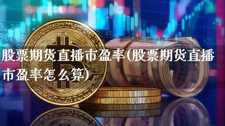 股票期货直播市盈率(股票期货直播市盈率怎么算)_https://www.huakunhengjia.com_金融资讯_第1张