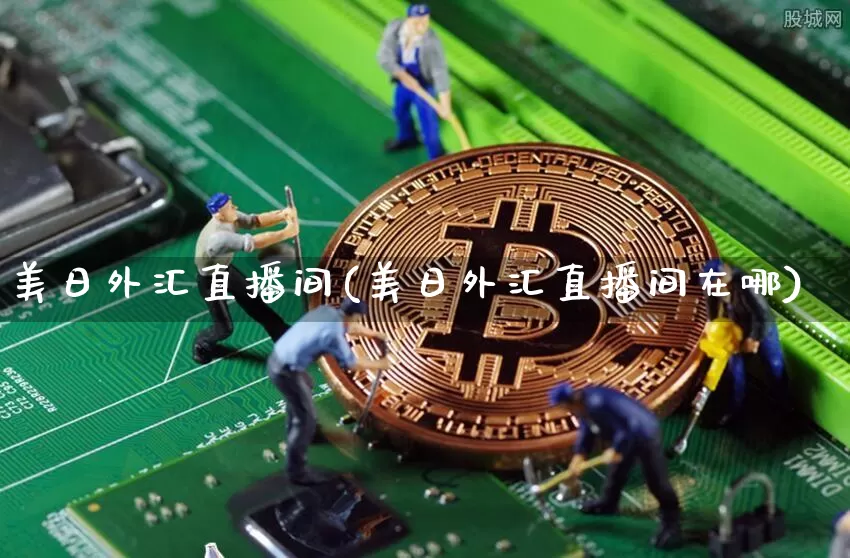 美日外汇直播间(美日外汇直播间在哪)_https://www.huakunhengjia.com_股票资讯_第1张