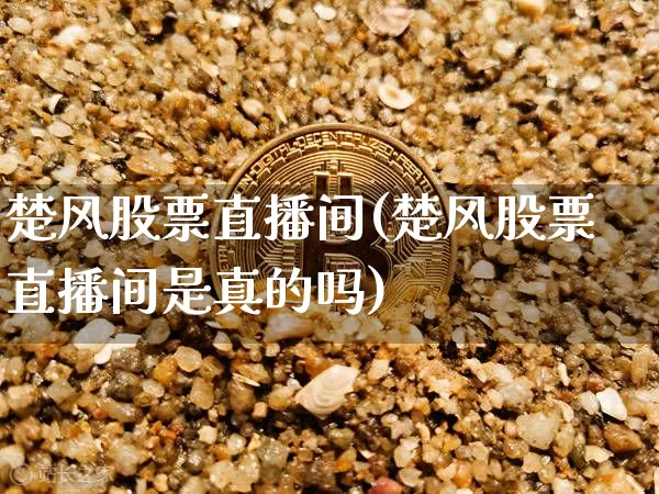 楚风股票直播间(楚风股票直播间是真的吗)_https://www.huakunhengjia.com_财经资讯_第1张