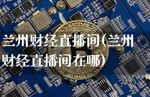 兰州财经直播间(兰州财经直播间在哪)_https://www.huakunhengjia.com_股票资讯_第1张