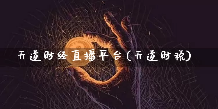 天道财经直播平台(天道财税)_https://www.huakunhengjia.com_股票资讯_第1张