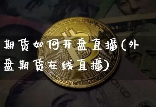 期货如何开盘直播(外盘期货在线直播)_https://www.huakunhengjia.com_股票资讯_第1张