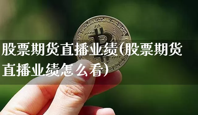 股票期货直播业绩(股票期货直播业绩怎么看)_https://www.huakunhengjia.com_期货资讯_第1张
