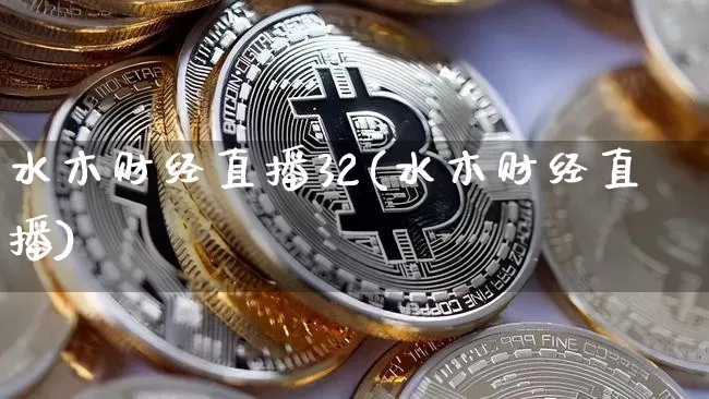 水木财经直播32(水木财经直播)_https://www.huakunhengjia.com_期货资讯_第1张