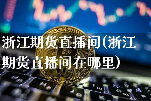 浙江期货直播间(浙江期货直播间在哪里)_https://www.huakunhengjia.com_股票资讯_第1张
