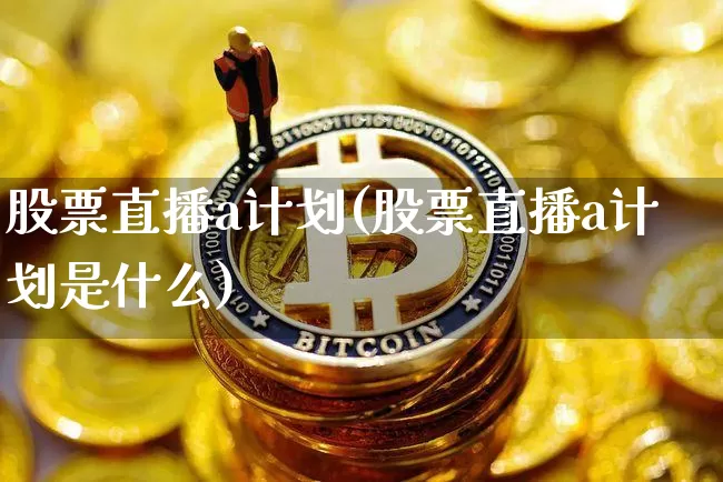股票直播a计划(股票直播a计划是什么)_https://www.huakunhengjia.com_股票资讯_第1张