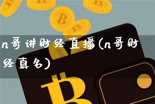 n哥讲财经直播(n哥财经真名)_https://www.huakunhengjia.com_财经资讯_第1张