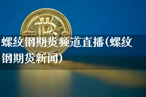 螺纹钢期货频道直播(螺纹钢期货新闻)_https://www.huakunhengjia.com_期货资讯_第1张