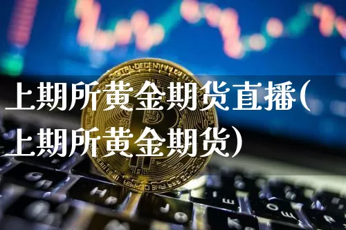 上期所黄金期货直播(上期所黄金期货)_https://www.huakunhengjia.com_期货资讯_第1张