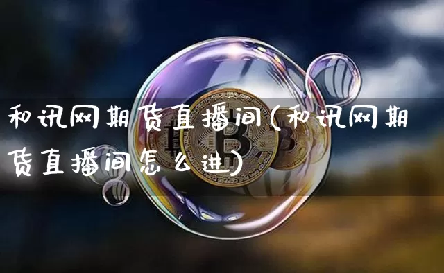 和讯网期货直播间(和讯网期货直播间怎么进)_https://www.huakunhengjia.com_股票资讯_第1张