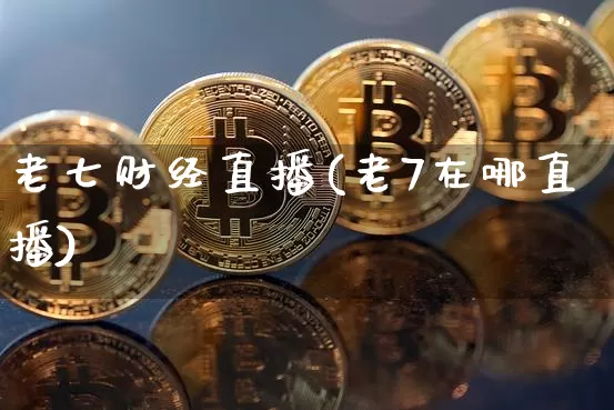老七财经直播(老7在哪直播)_https://www.huakunhengjia.com_金融资讯_第1张