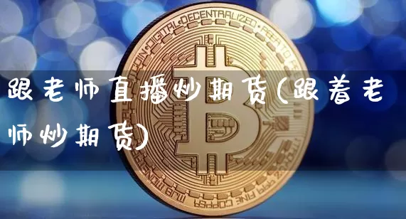 跟老师直播炒期货(跟着老师炒期货)_https://www.huakunhengjia.com_股票资讯_第1张