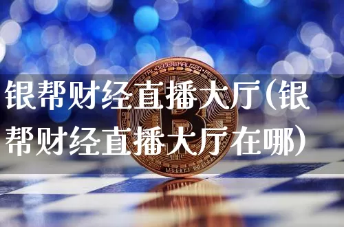 银帮财经直播大厅(银帮财经直播大厅在哪)_https://www.huakunhengjia.com_财经资讯_第1张