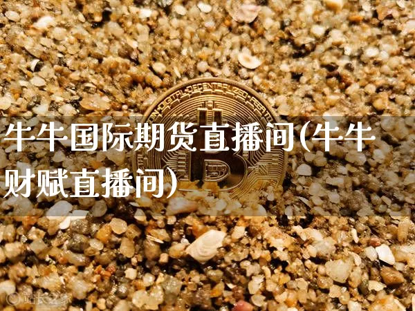 牛牛国际期货直播间(牛牛财赋直播间)_https://www.huakunhengjia.com_期货资讯_第1张