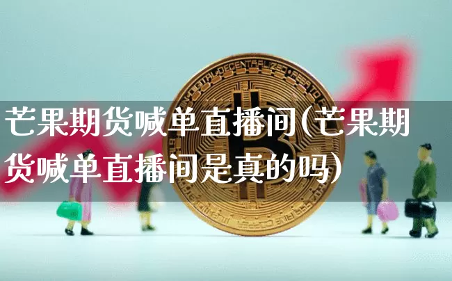芒果期货喊单直播间(芒果期货喊单直播间是真的吗)_https://www.huakunhengjia.com_期货资讯_第1张