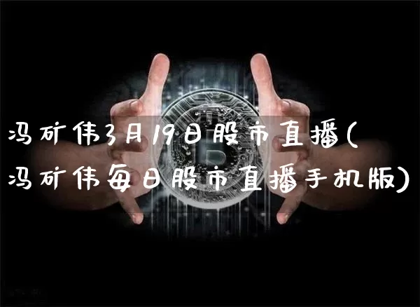 冯矿伟3月19日股市直播(冯矿伟每日股市直播手机版)_https://www.huakunhengjia.com_股票资讯_第1张