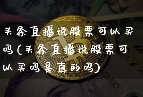 头条直播说股票可以买吗(头条直播说股票可以买吗是真的吗)_https://www.huakunhengjia.com_期货资讯_第1张