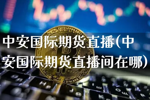 中安国际期货直播(中安国际期货直播间在哪)_https://www.huakunhengjia.com_期货资讯_第1张