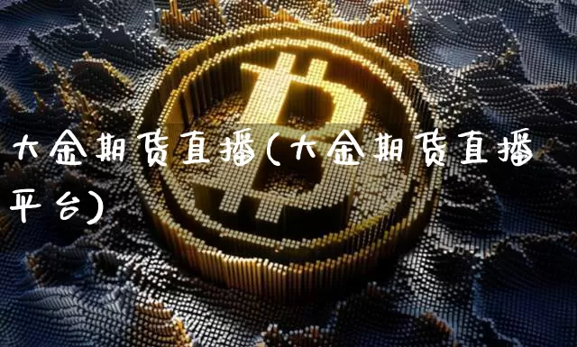 大金期货直播(大金期货直播平台)_https://www.huakunhengjia.com_股票资讯_第1张