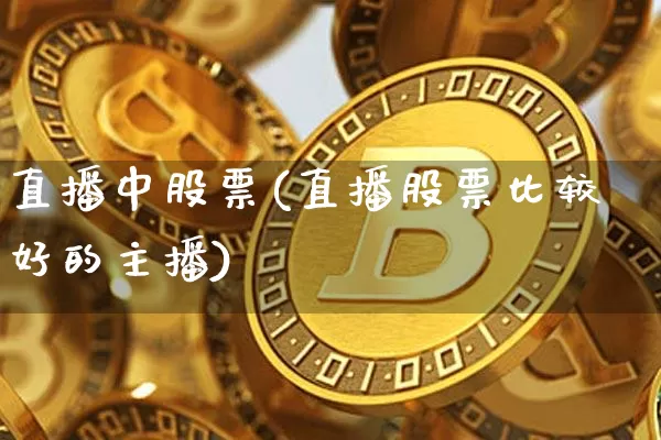 直播中股票(直播股票比较好的主播)_https://www.huakunhengjia.com_期货资讯_第1张