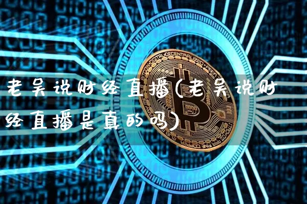 老吴说财经直播(老吴说财经直播是真的吗)_https://www.huakunhengjia.com_期货资讯_第1张
