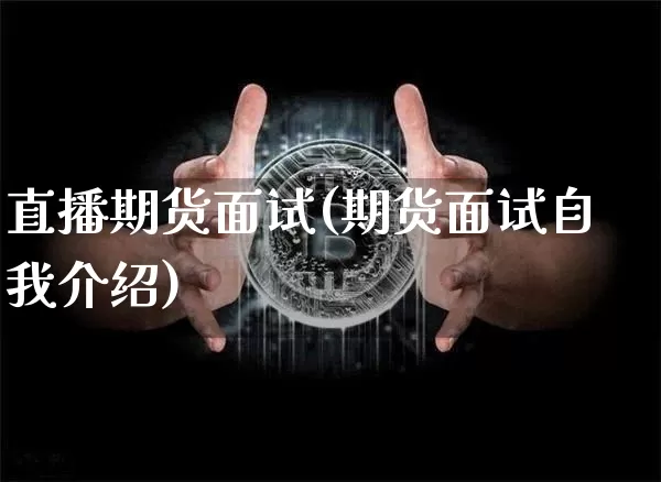 直播期货面试(期货面试自我介绍)_https://www.huakunhengjia.com_财经资讯_第1张