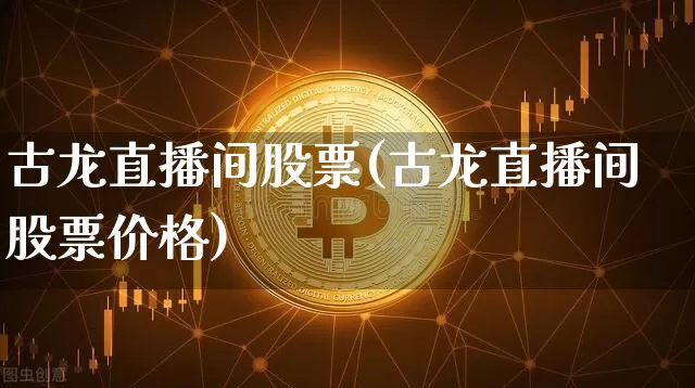 古龙直播间股票(古龙直播间股票价格)_https://www.huakunhengjia.com_期货资讯_第1张