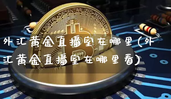 外汇黄金直播室在哪里(外汇黄金直播室在哪里看)_https://www.huakunhengjia.com_财经资讯_第1张
