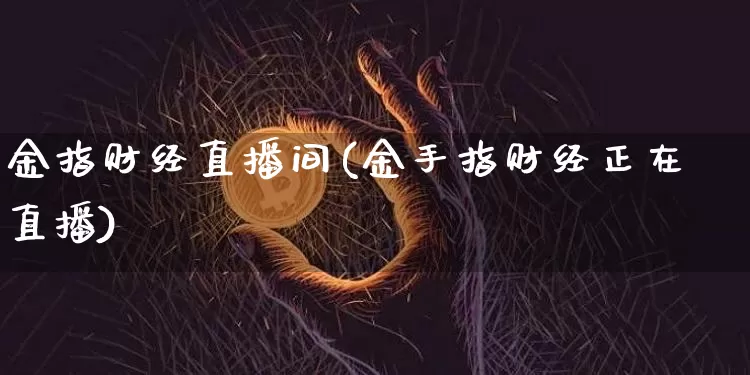 金指财经直播间(金手指财经正在直播)_https://www.huakunhengjia.com_金融资讯_第1张