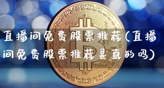 直播间免费股票推荐(直播间免费股票推荐是真的吗)_https://www.huakunhengjia.com_股票资讯_第1张