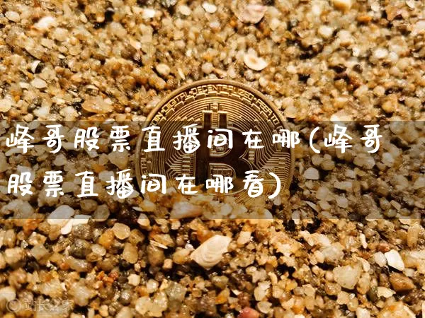 峰哥股票直播间在哪(峰哥股票直播间在哪看)_https://www.huakunhengjia.com_期货资讯_第1张