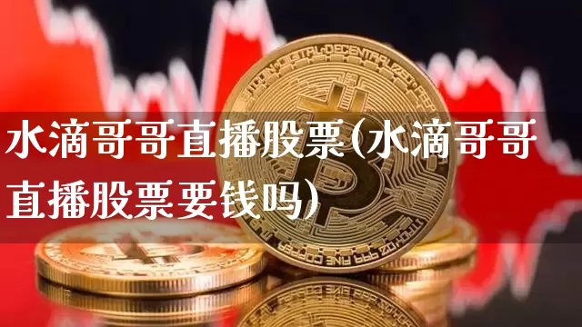 水滴哥哥直播股票(水滴哥哥直播股票要钱吗)_https://www.huakunhengjia.com_期货资讯_第1张