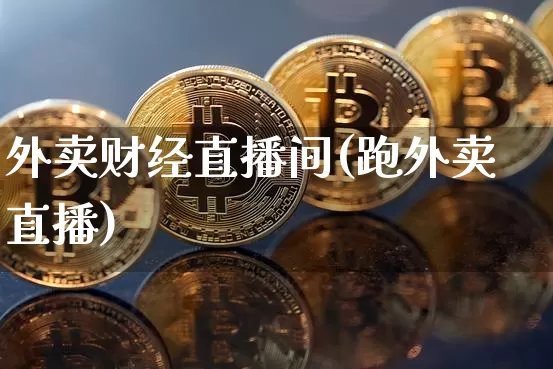外卖财经直播间(跑外卖直播)_https://www.huakunhengjia.com_财经资讯_第1张