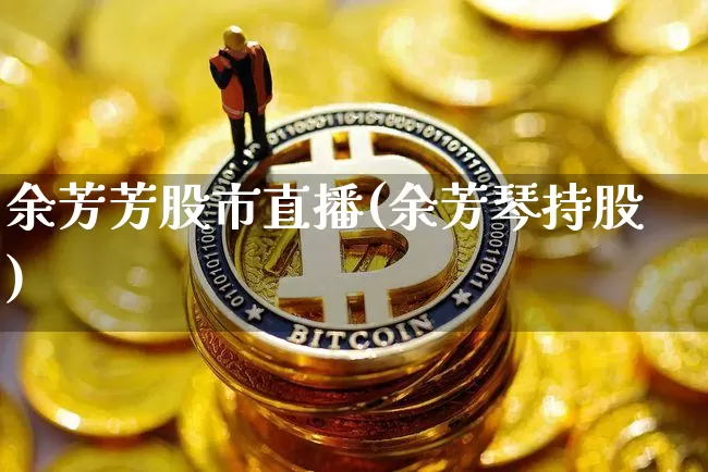 余芳芳股市直播(余芳琴持股)_https://www.huakunhengjia.com_财经资讯_第1张
