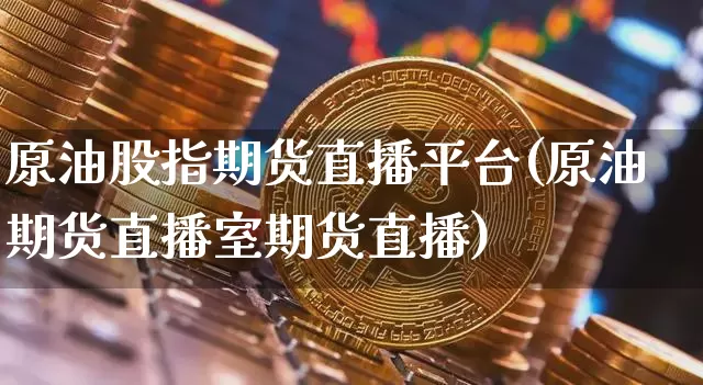 原油股指期货直播平台(原油期货直播室期货直播)_https://www.huakunhengjia.com_期货资讯_第1张