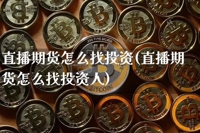 直播期货怎么找投资(直播期货怎么找投资人)_https://www.huakunhengjia.com_期货资讯_第1张