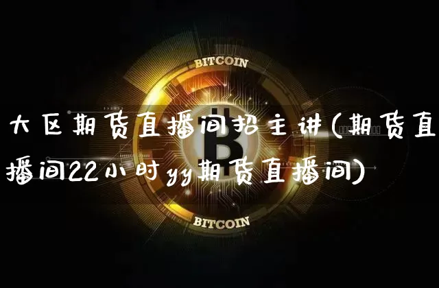 大区期货直播间招主讲(期货直播间22小时yy期货直播间)_https://www.huakunhengjia.com_期货资讯_第1张
