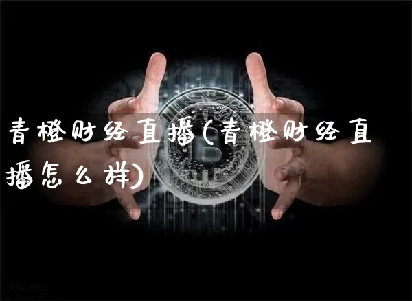 青橙财经直播(青橙财经直播怎么样)_https://www.huakunhengjia.com_股票资讯_第1张