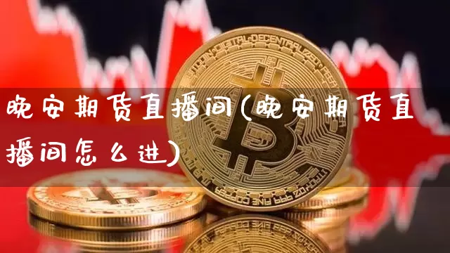 晚安期货直播间(晚安期货直播间怎么进)_https://www.huakunhengjia.com_期货资讯_第1张