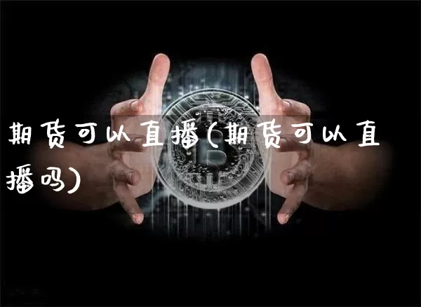 期货可以直播(期货可以直播吗)_https://www.huakunhengjia.com_期货资讯_第1张