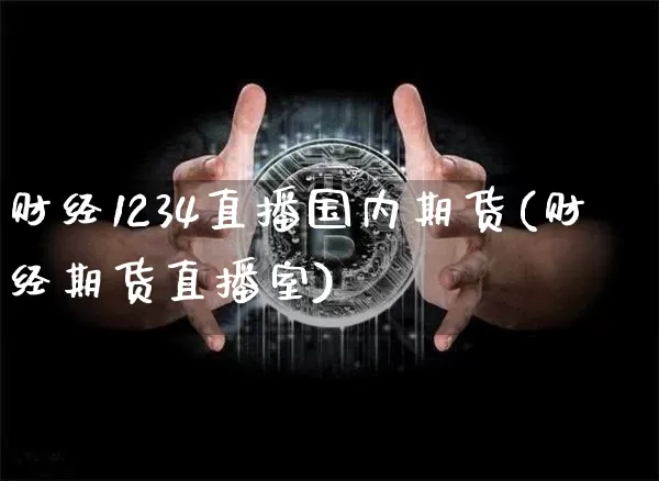 财经1234直播国内期货(财经期货直播室)_https://www.huakunhengjia.com_期货资讯_第1张