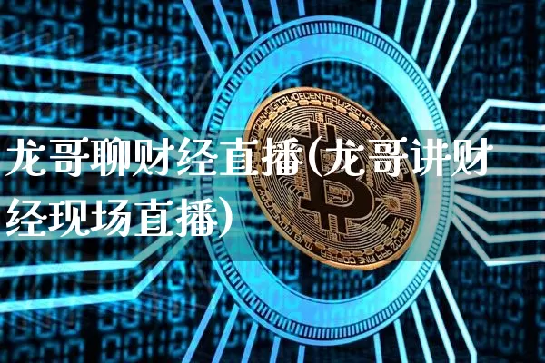 龙哥聊财经直播(龙哥讲财经现场直播)_https://www.huakunhengjia.com_财经资讯_第1张