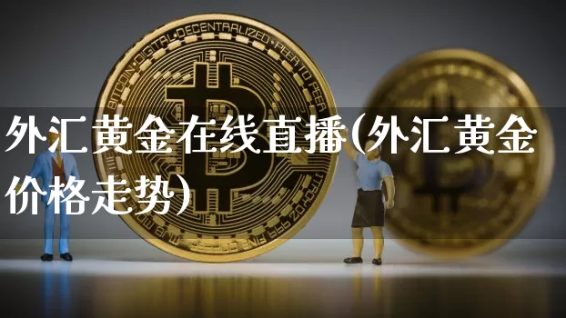 外汇黄金在线直播(外汇黄金价格走势)_https://www.huakunhengjia.com_财经资讯_第1张