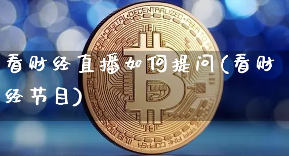 看财经直播如何提问(看财经节目)_https://www.huakunhengjia.com_财经资讯_第1张