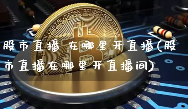 股市直播 在哪里开直播(股市直播在哪里开直播间)_https://www.huakunhengjia.com_股票资讯_第1张