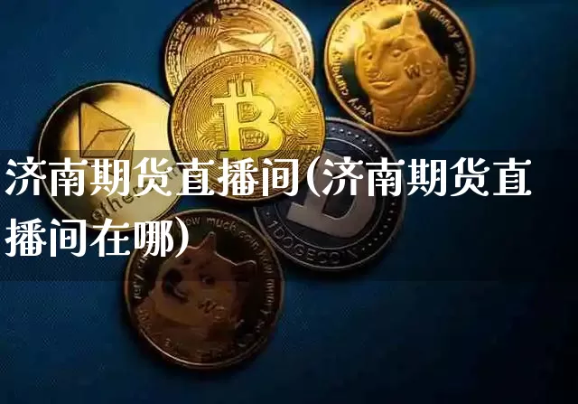 济南期货直播间(济南期货直播间在哪)_https://www.huakunhengjia.com_股票资讯_第1张